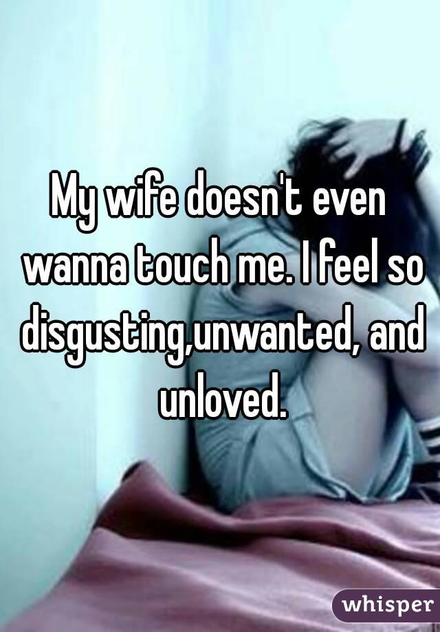 My wife doesn't even wanna touch me. I feel so disgusting,unwanted, and unloved.