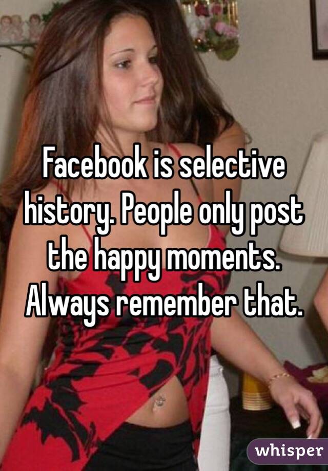 Facebook is selective history. People only post the happy moments. Always remember that. 