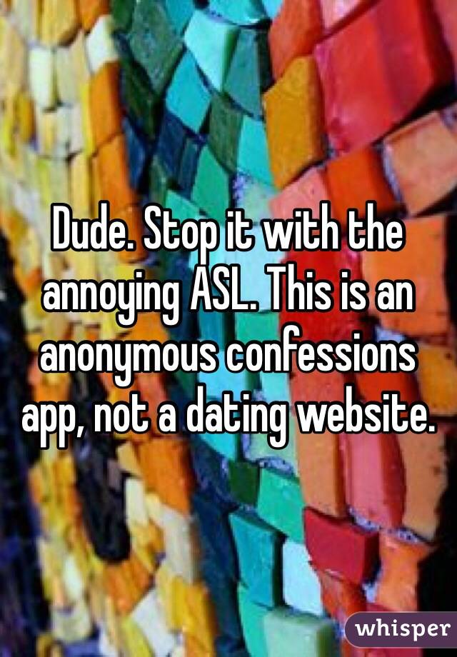 Dude. Stop it with the annoying ASL. This is an anonymous confessions app, not a dating website.