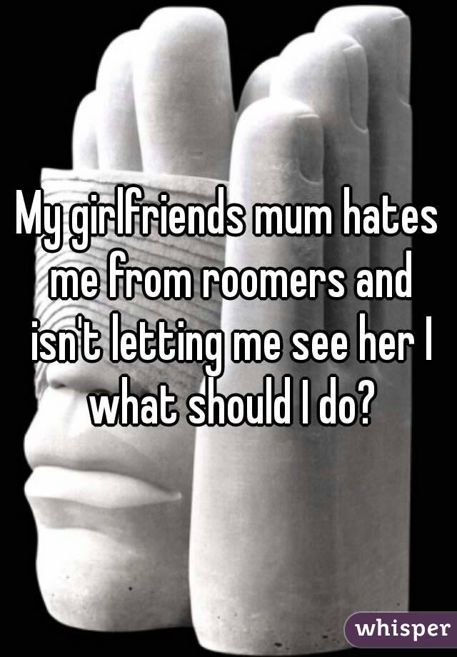 My girlfriends mum hates me from roomers and isn't letting me see her I what should I do?
