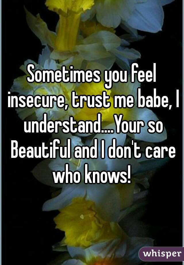 Sometimes you feel insecure, trust me babe, I understand....Your so Beautiful and I don't care who knows! 