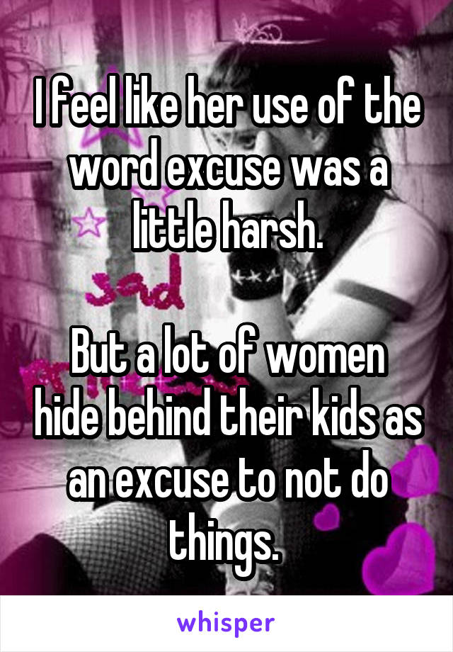 I feel like her use of the word excuse was a little harsh.

But a lot of women hide behind their kids as an excuse to not do things. 