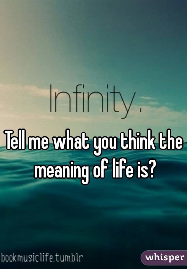 Tell me what you think the meaning of life is?