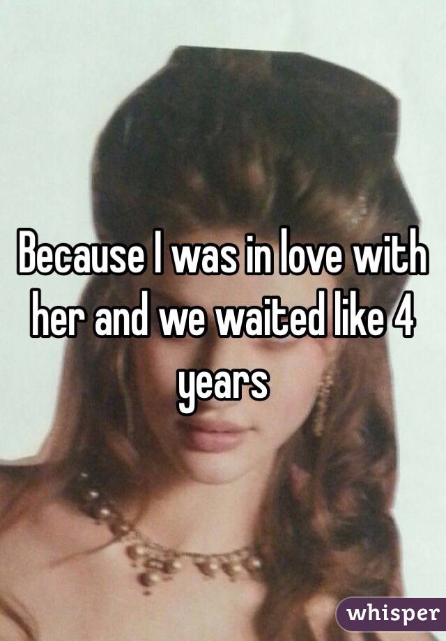 Because I was in love with her and we waited like 4 years