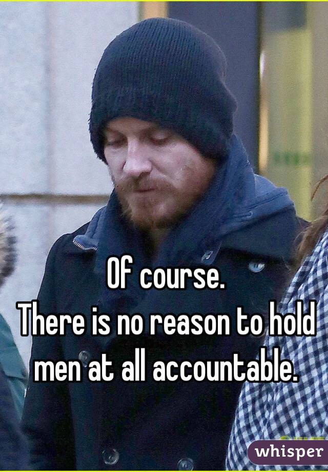 Of course.
There is no reason to hold
men at all accountable.