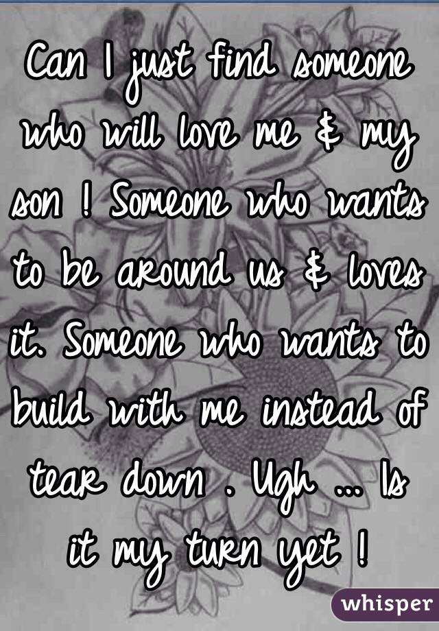 Can I just find someone who will love me & my son ! Someone who wants to be around us & loves it. Someone who wants to build with me instead of tear down . Ugh ... Is it my turn yet ! 