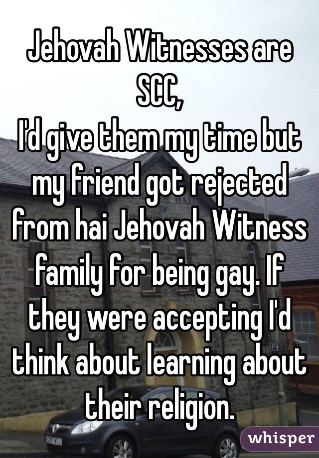 Jehovah Witnesses are SCC,
I'd give them my time but my friend got rejected from hai Jehovah Witness family for being gay. If they were accepting I'd think about learning about their religion.