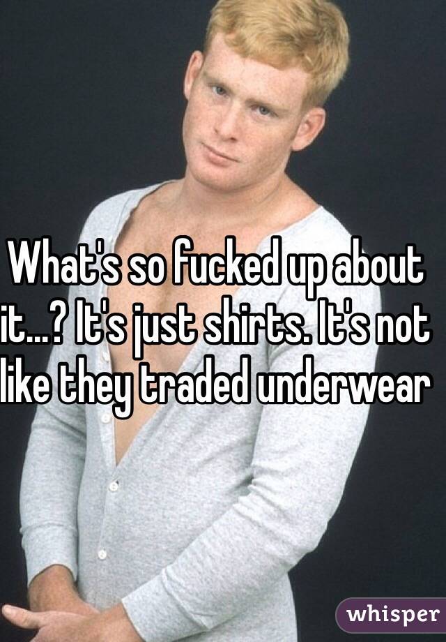 What's so fucked up about it...? It's just shirts. It's not like they traded underwear
