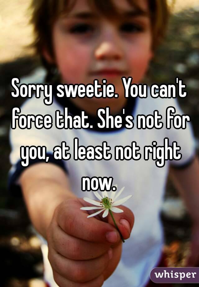 Sorry sweetie. You can't force that. She's not for you, at least not right now. 