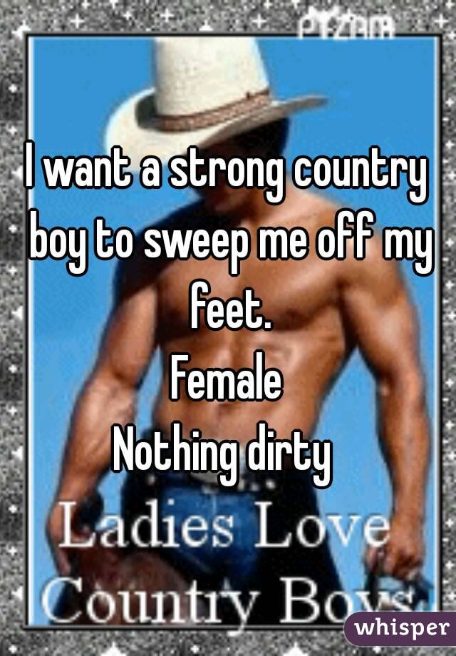 I want a strong country boy to sweep me off my feet.
Female
Nothing dirty 