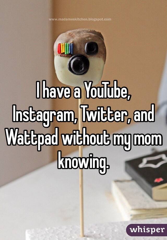 I have a YouTube, Instagram, Twitter, and Wattpad without my mom knowing.