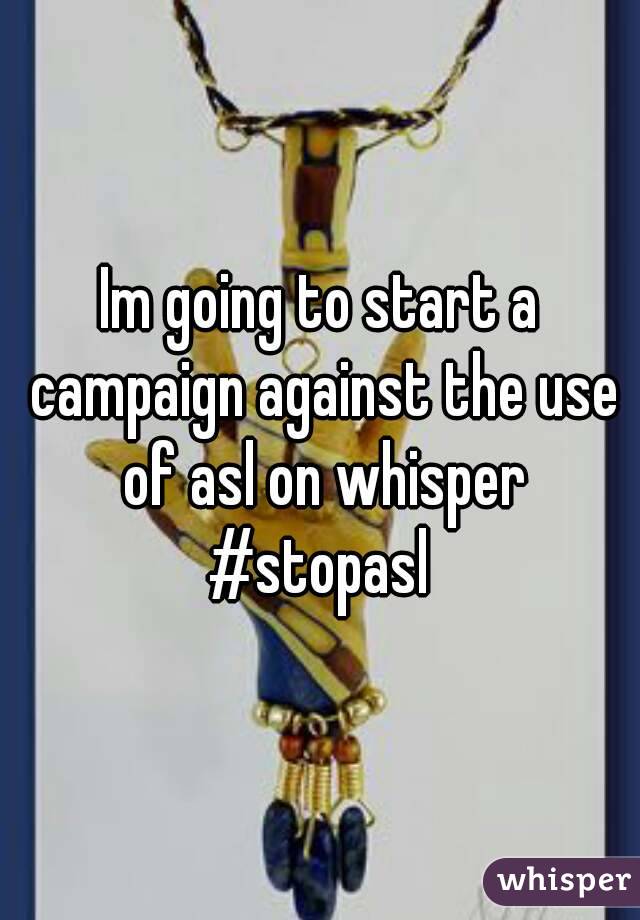 Im going to start a campaign against the use of asl on whisper
#stopasl