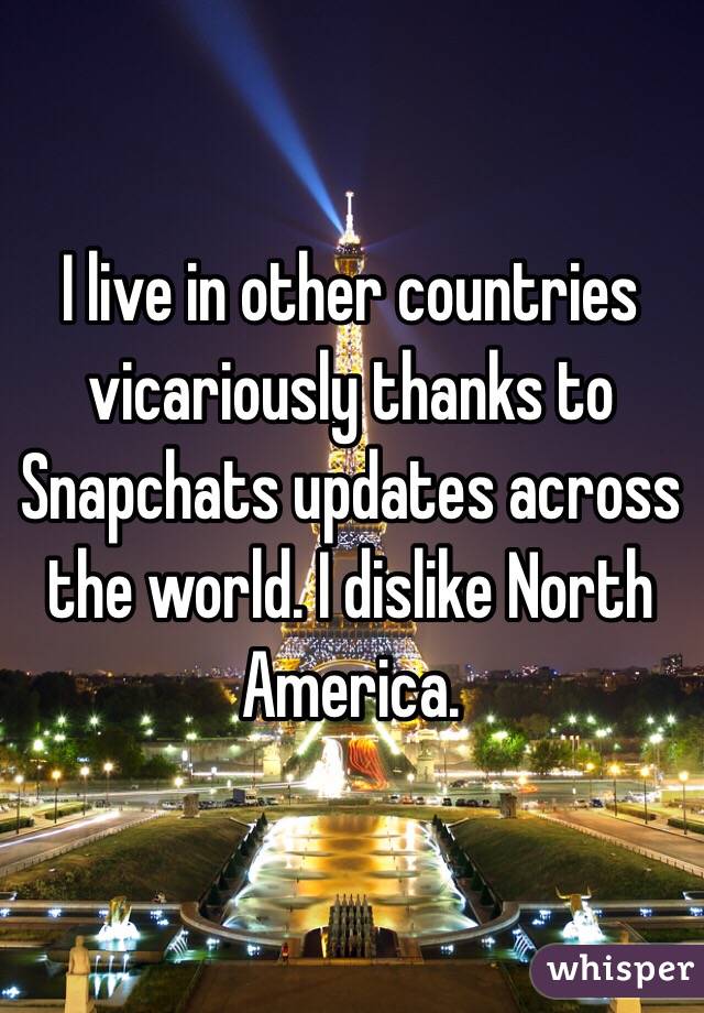 I live in other countries vicariously thanks to Snapchats updates across the world. I dislike North America. 