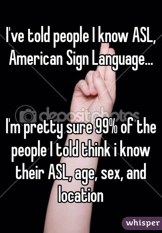 I've told people I know ASL, American Sign Language...


I'm pretty sure 99% of the people I told think i know their ASL, age, sex, and location