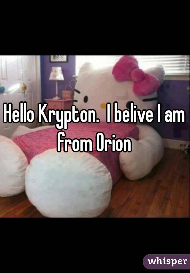 Hello Krypton.  I belive I am from Orion 