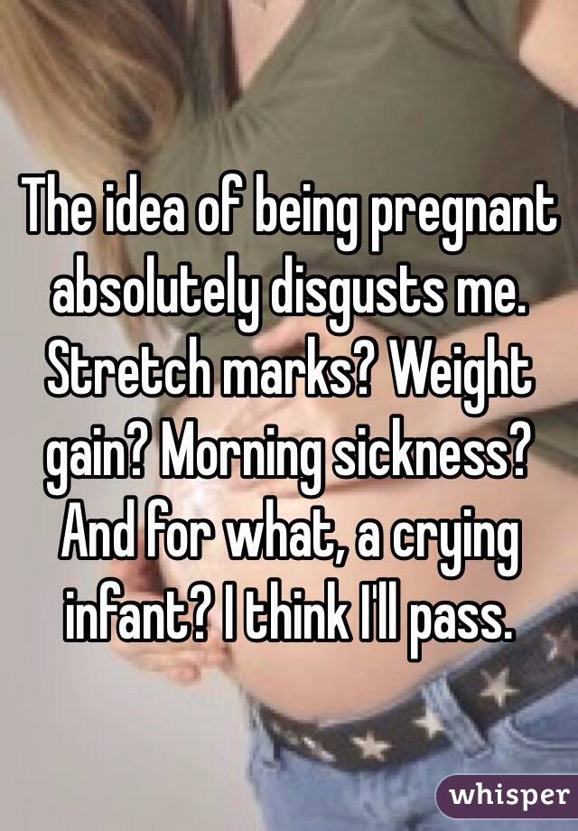 The idea of being pregnant absolutely disgusts me. 
Stretch marks? Weight gain? Morning sickness? And for what, a crying infant? I think I'll pass. 
