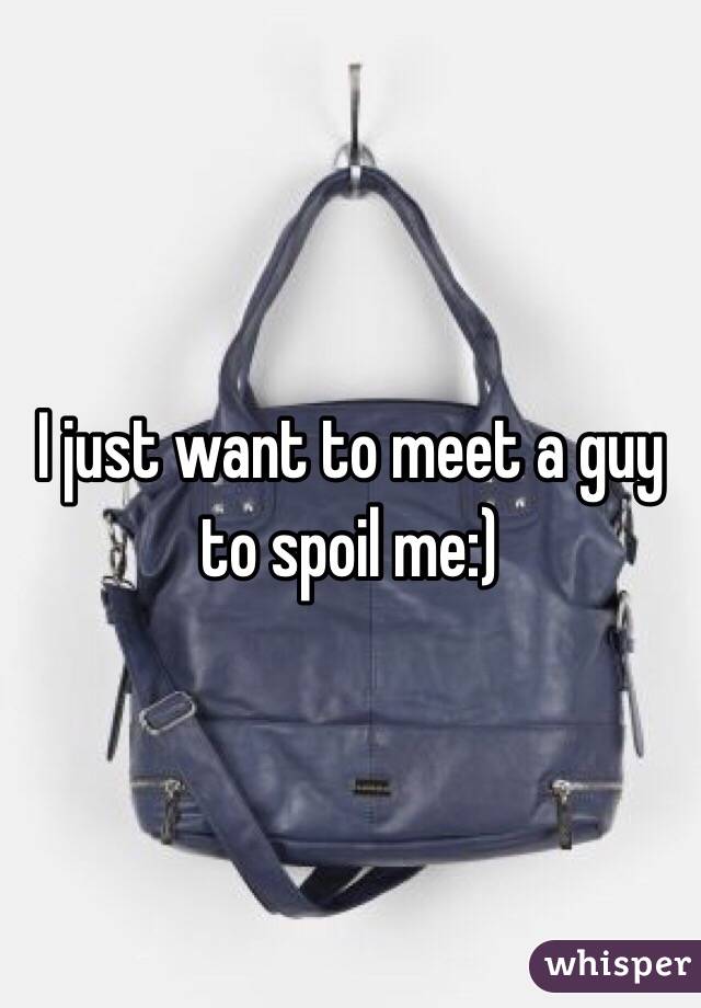 I just want to meet a guy to spoil me:) 