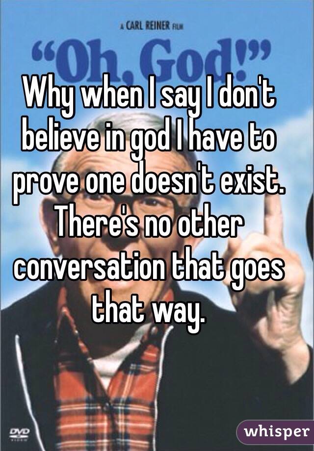 Why when I say I don't believe in god I have to prove one doesn't exist. There's no other conversation that goes that way. 