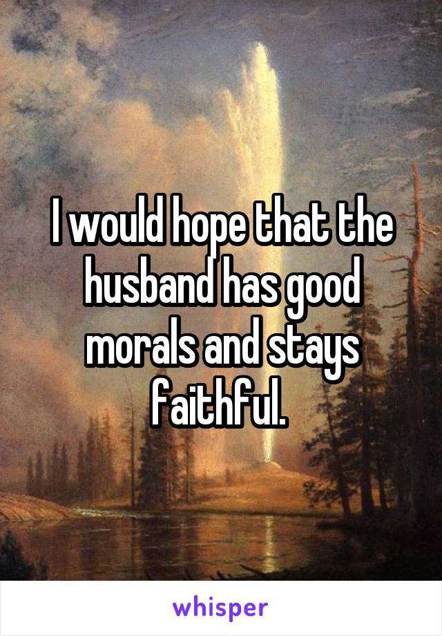 I would hope that the husband has good morals and stays faithful. 