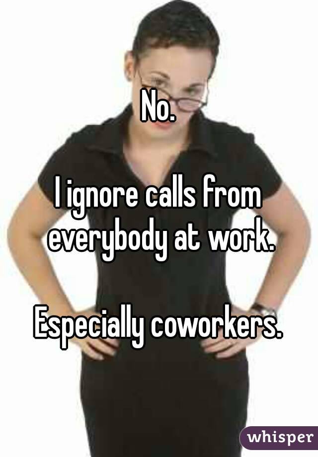 No.

I ignore calls from everybody at work.

Especially coworkers.