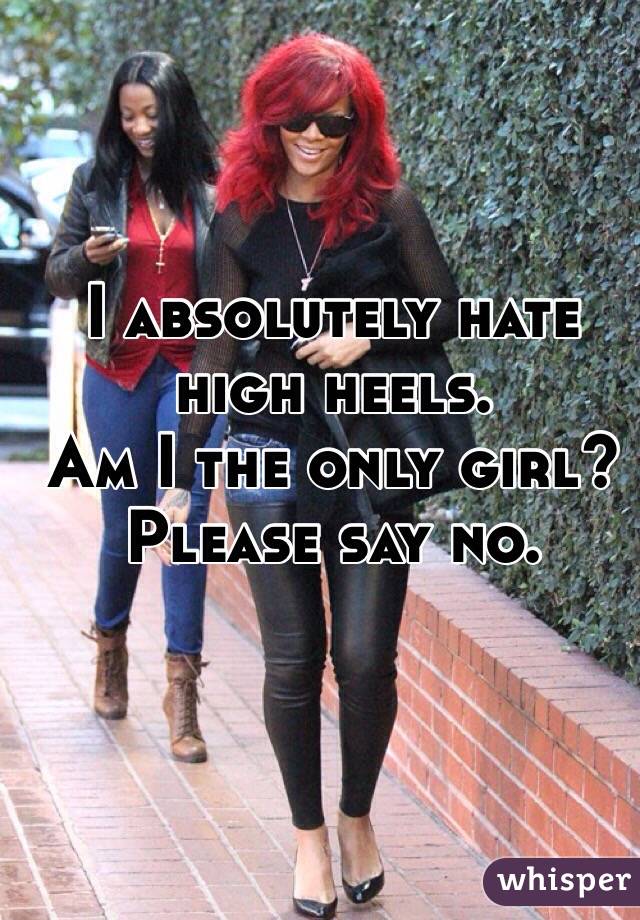 I absolutely hate high heels.
Am I the only girl? 
Please say no.
