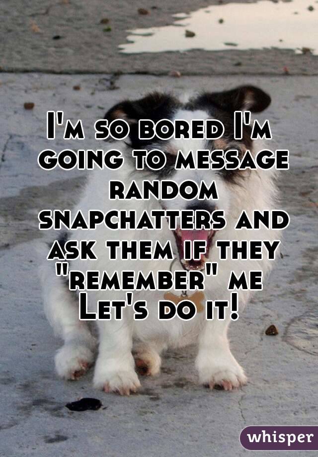 I'm so bored I'm going to message random snapchatters and ask them if they "remember" me 
Let's do it!