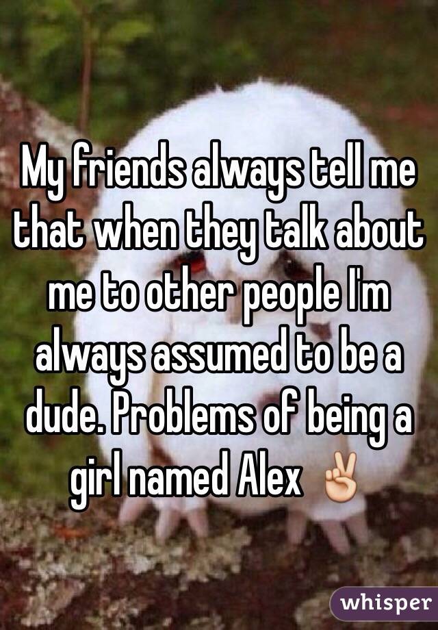 My friends always tell me that when they talk about me to other people I'm always assumed to be a dude. Problems of being a girl named Alex ✌️