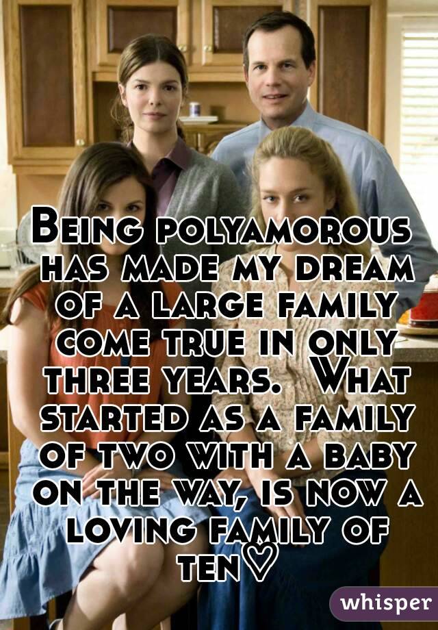 Being polyamorous has made my dream of a large family come true in only three years.  What started as a family of two with a baby on the way, is now a loving family of ten♡