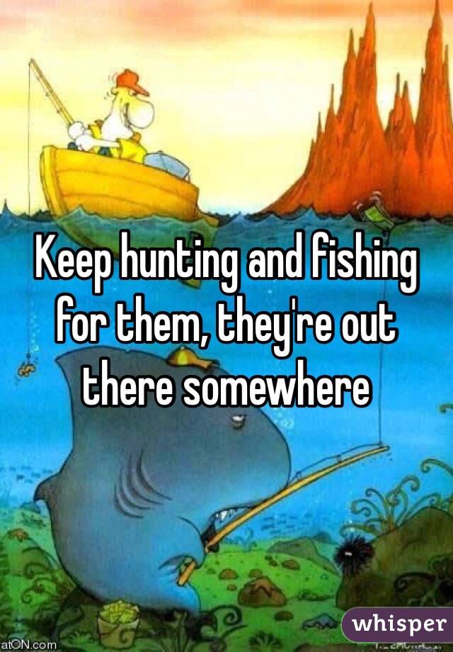 Keep hunting and fishing for them, they're out there somewhere 