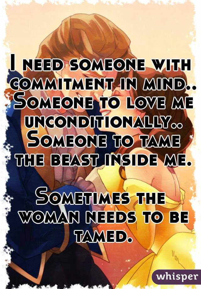 I need someone with commitment in mind.. Someone to love me unconditionally.. Someone to tame the beast inside me.

Sometimes the woman needs to be tamed.