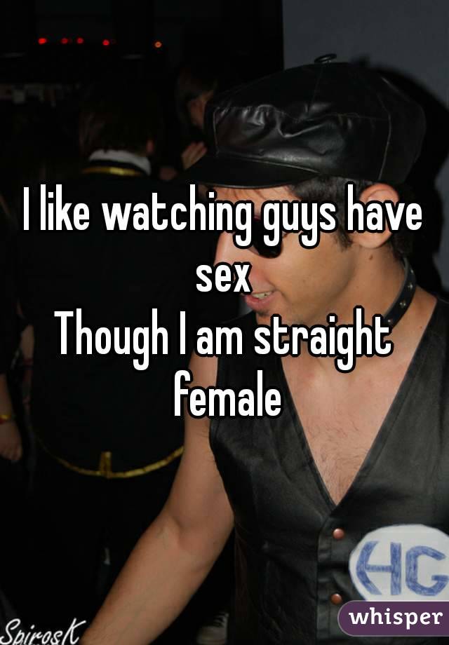 I like watching guys have sex 
Though I am straight female