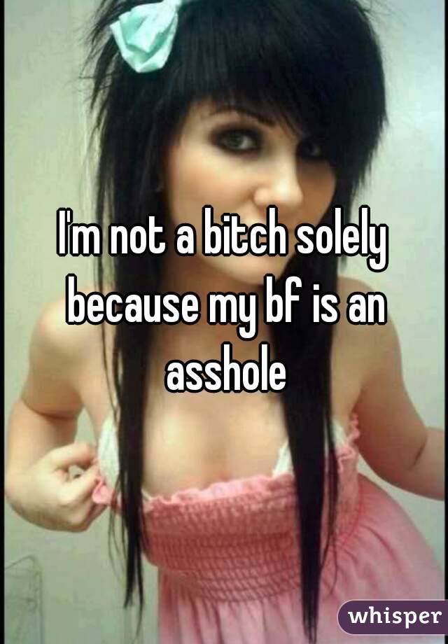 I'm not a bitch solely because my bf is an asshole