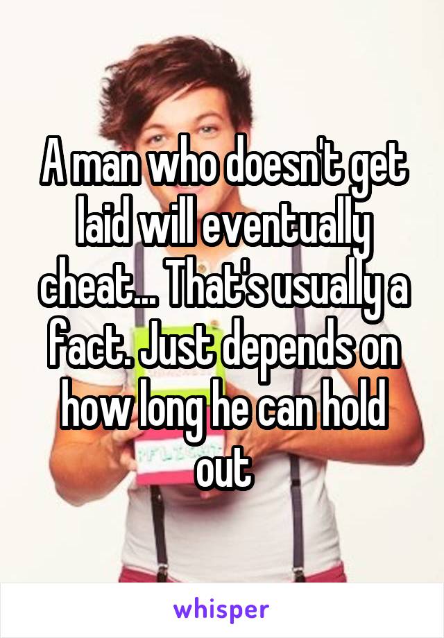 A man who doesn't get laid will eventually cheat... That's usually a fact. Just depends on how long he can hold out