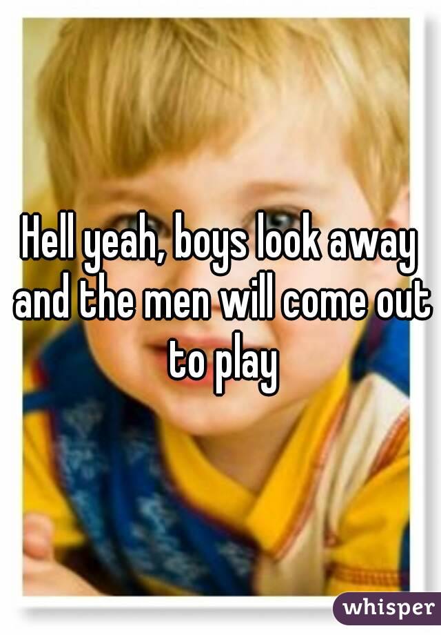 Hell yeah, boys look away and the men will come out to play