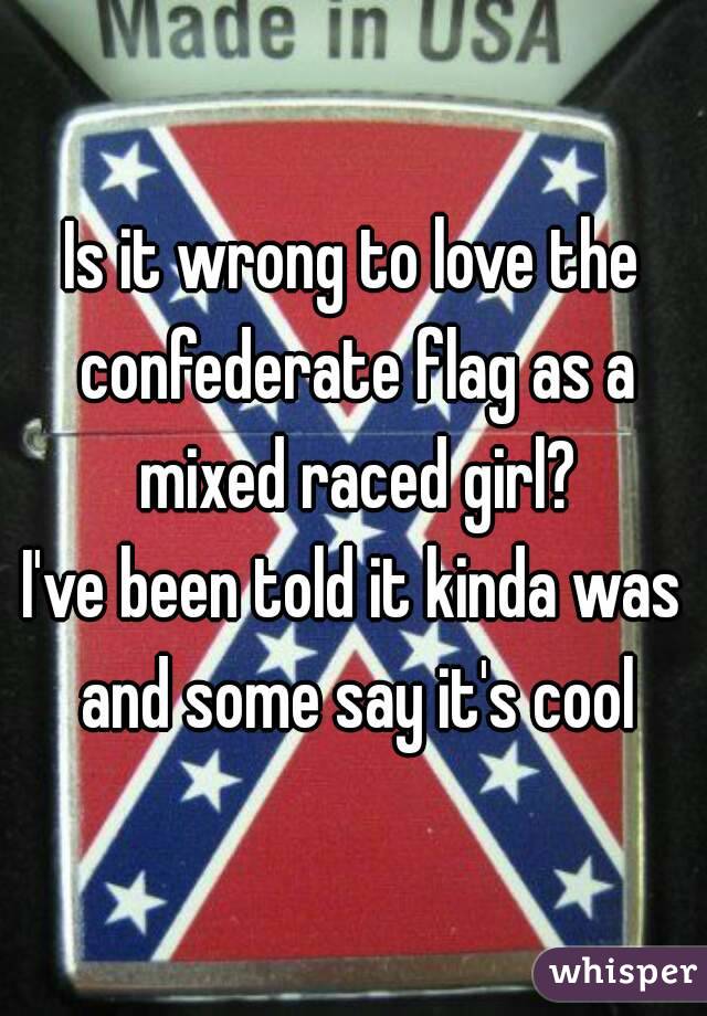 Is it wrong to love the confederate flag as a mixed raced girl?
I've been told it kinda was and some say it's cool