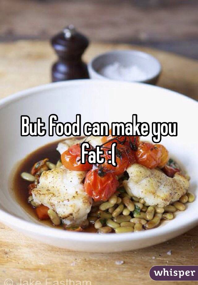 But food can make you fat :(