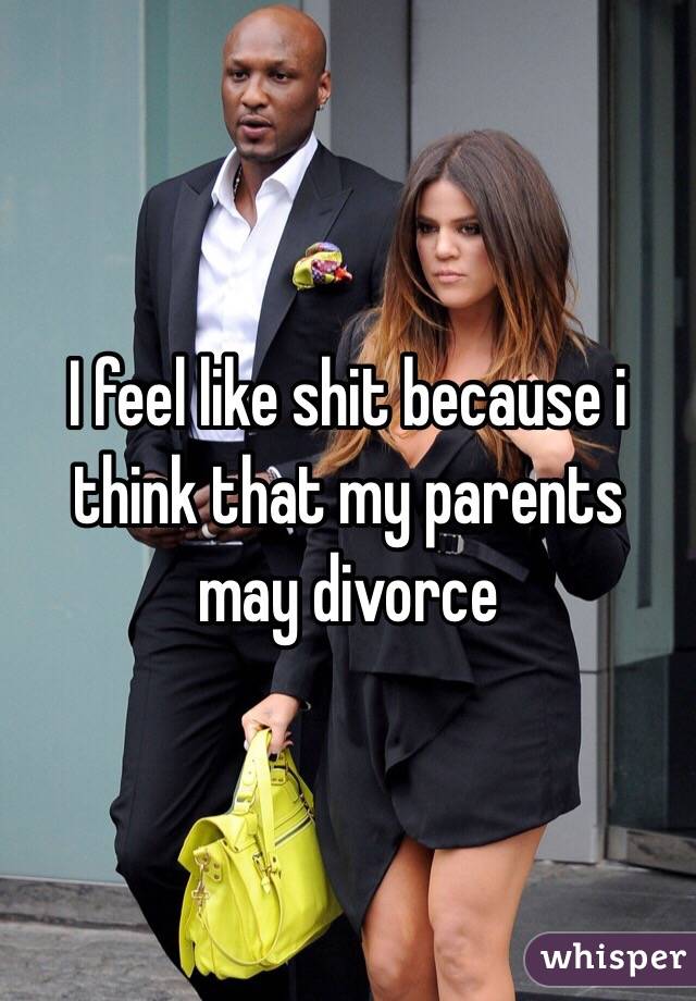 I feel like shit because i think that my parents may divorce 