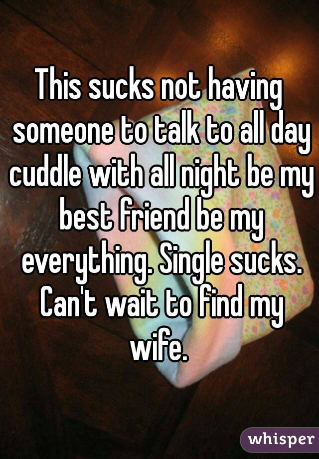 This sucks not having someone to talk to all day cuddle with all night be my best friend be my everything. Single sucks. Can't wait to find my wife. 