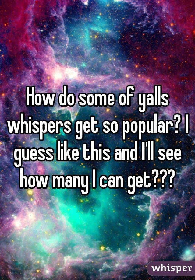 How do some of yalls whispers get so popular? I guess like this and I'll see how many I can get???