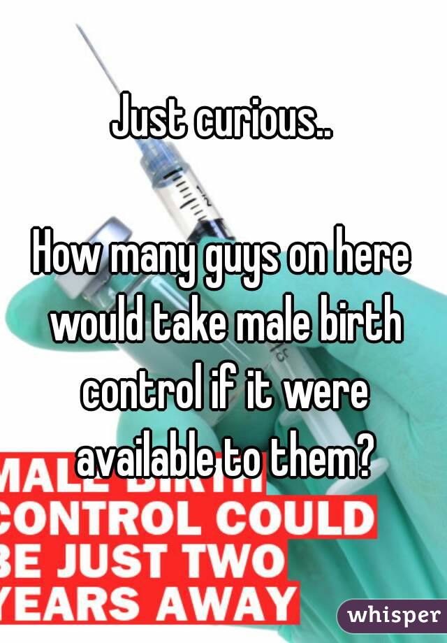 Just curious..

How many guys on here would take male birth control if it were available to them?