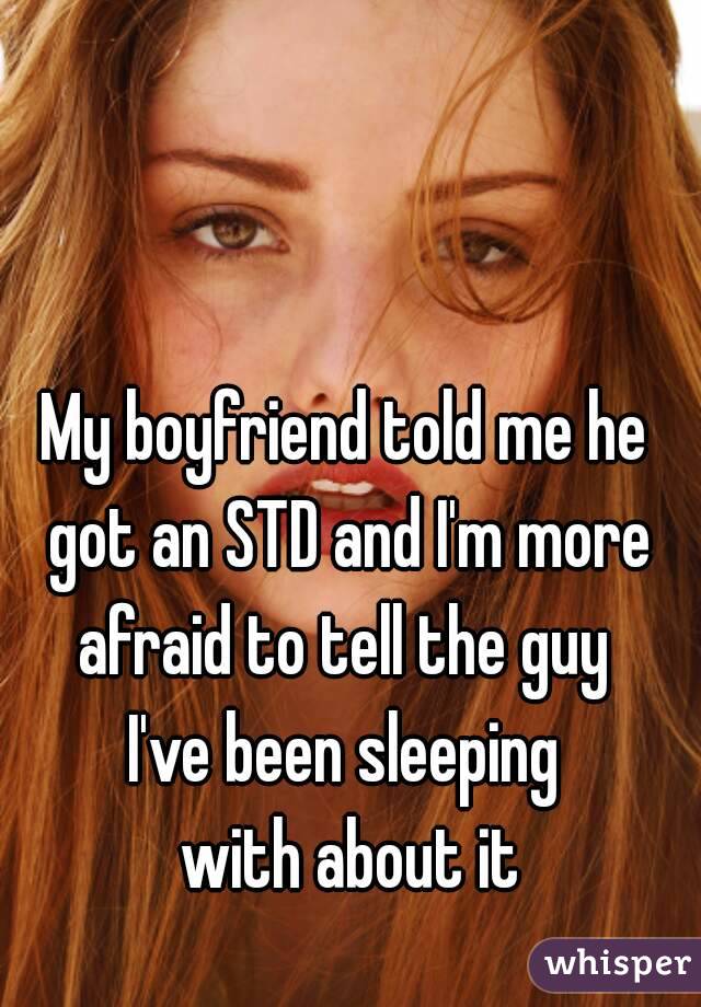 My boyfriend told me he got an STD and I'm more afraid to tell the guy 
I've been sleeping
 with about it