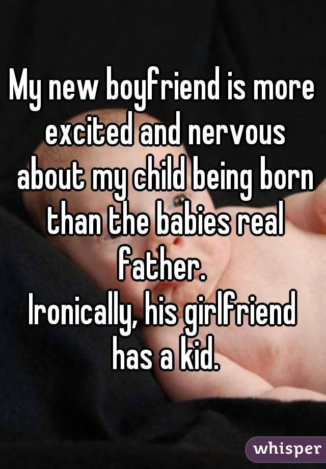 My new boyfriend is more excited and nervous about my child being born than the babies real father. 
Ironically, his girlfriend has a kid.