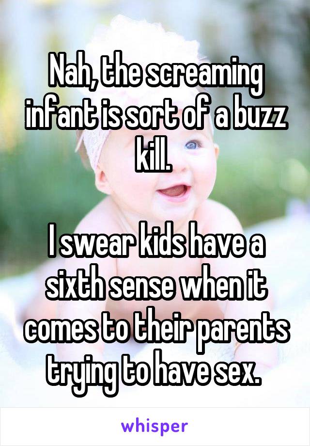 Nah, the screaming infant is sort of a buzz kill. 

I swear kids have a sixth sense when it comes to their parents trying to have sex. 