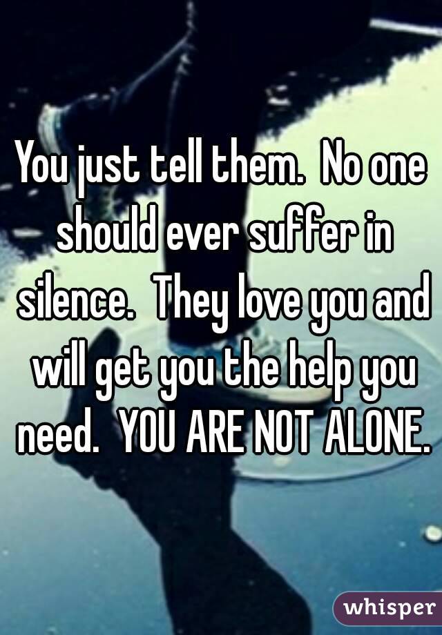You just tell them.  No one should ever suffer in silence.  They love you and will get you the help you need.  YOU ARE NOT ALONE.