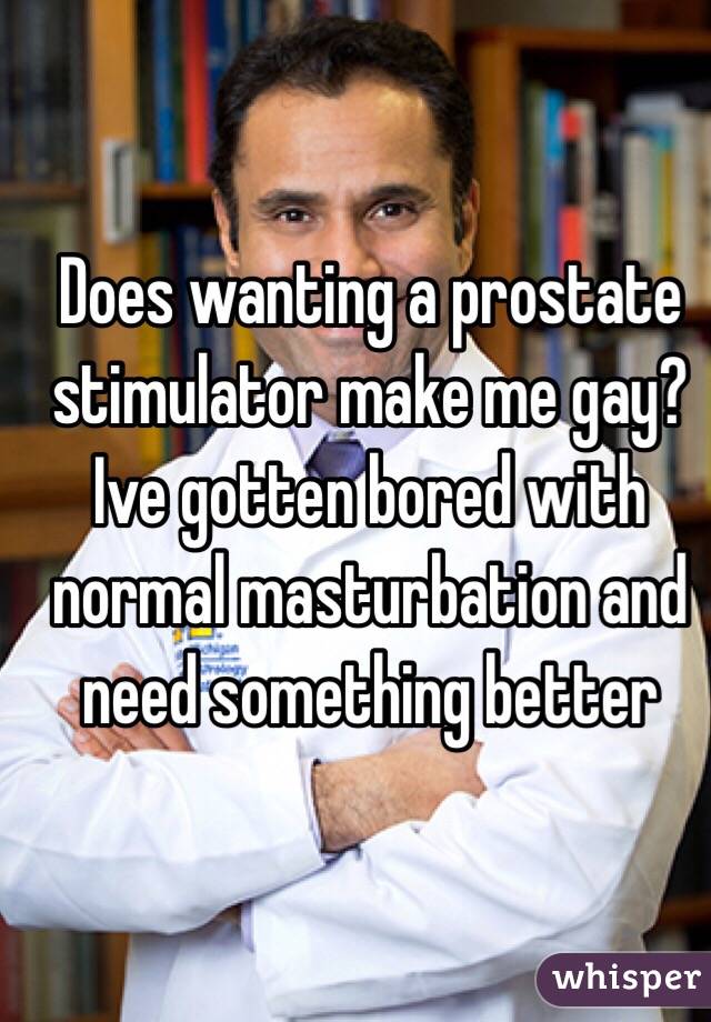 Does wanting a prostate stimulator make me gay? Ive gotten bored with normal masturbation and need something better