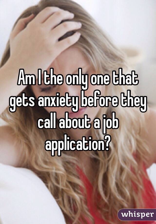 Am I the only one that gets anxiety before they call about a job application? 