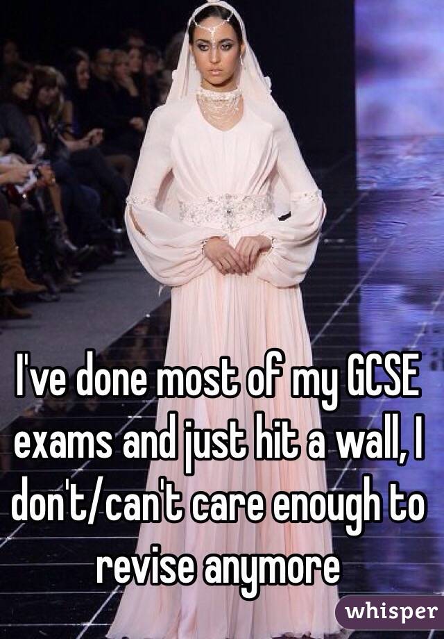 I've done most of my GCSE exams and just hit a wall, I don't/can't care enough to revise anymore 