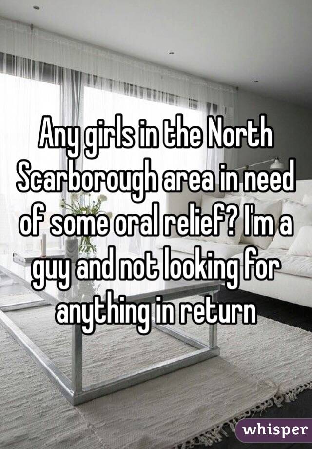 Any girls in the North Scarborough area in need of some oral relief? I'm a guy and not looking for anything in return 