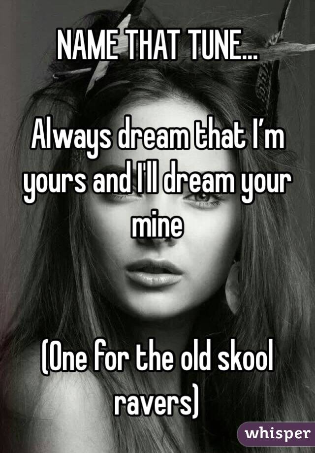 NAME THAT TUNE...

Always dream that I’m yours and I'll dream your mine


(One for the old skool ravers)