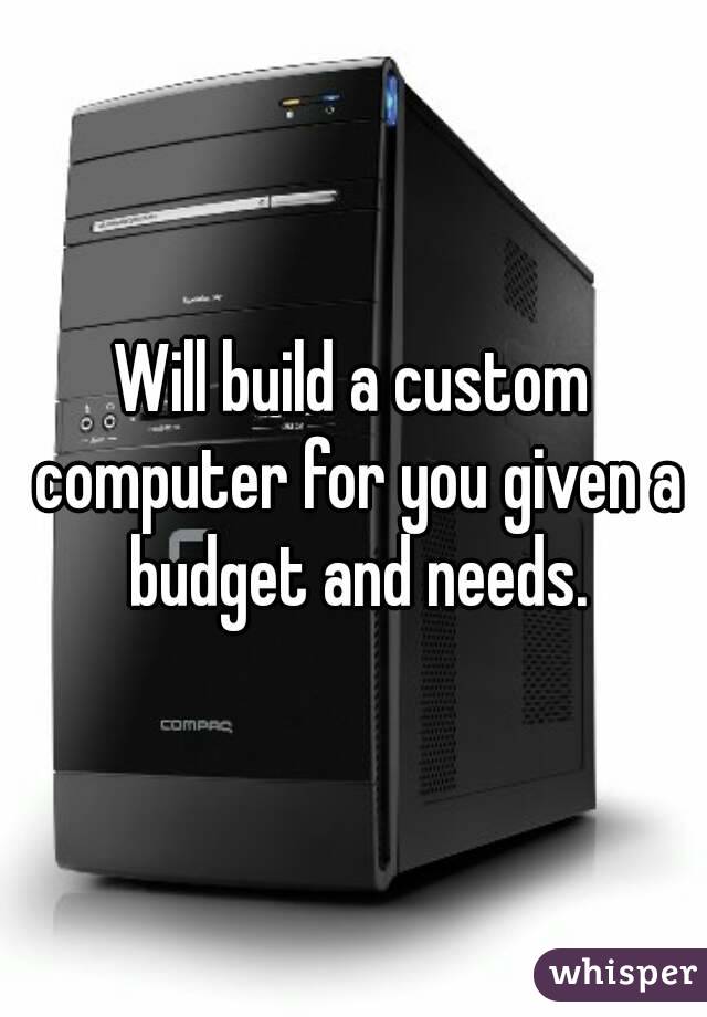 Will build a custom computer for you given a budget and needs.